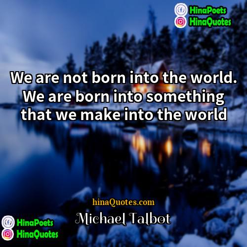 Michael Talbot Quotes | We are not born into the world.